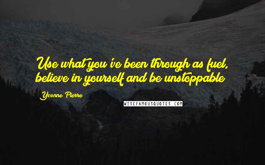 Yvonne Pierre Quotes: Use what you've been through as fuel, believe in yourself and be unstoppable!