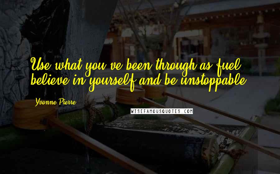 Yvonne Pierre Quotes: Use what you've been through as fuel, believe in yourself and be unstoppable!