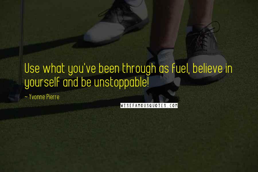 Yvonne Pierre Quotes: Use what you've been through as fuel, believe in yourself and be unstoppable!