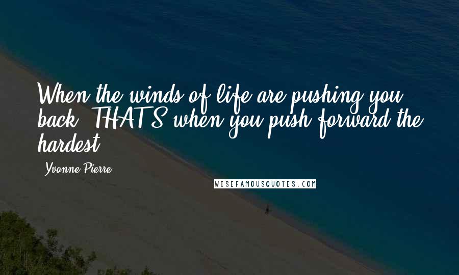 Yvonne Pierre Quotes: When the winds of life are pushing you back, THAT'S when you push forward the hardest.