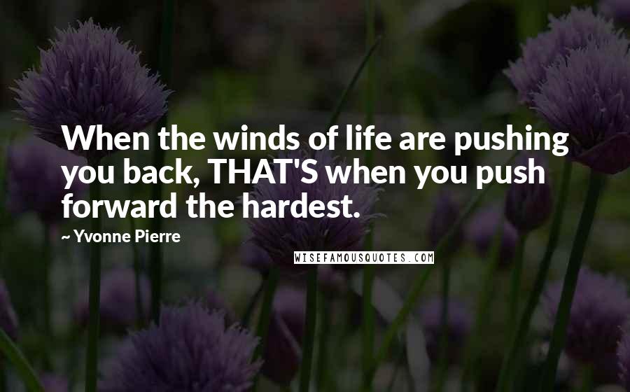 Yvonne Pierre Quotes: When the winds of life are pushing you back, THAT'S when you push forward the hardest.