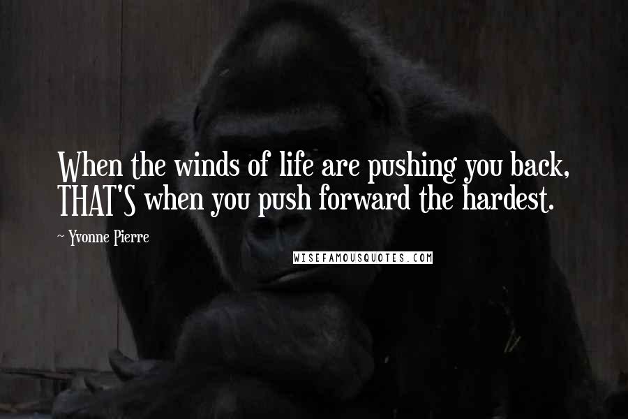 Yvonne Pierre Quotes: When the winds of life are pushing you back, THAT'S when you push forward the hardest.