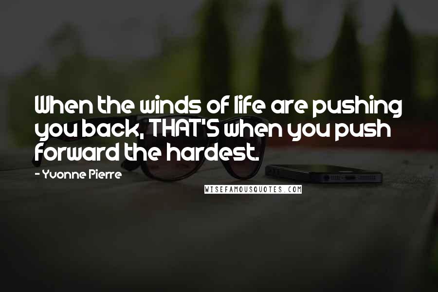 Yvonne Pierre Quotes: When the winds of life are pushing you back, THAT'S when you push forward the hardest.