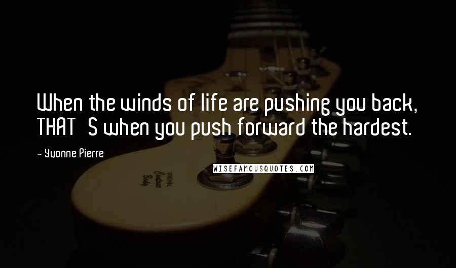 Yvonne Pierre Quotes: When the winds of life are pushing you back, THAT'S when you push forward the hardest.