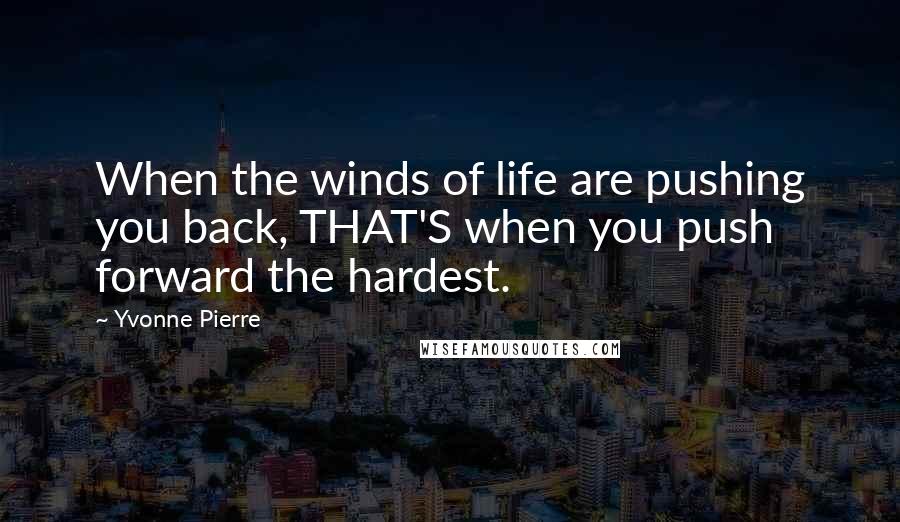 Yvonne Pierre Quotes: When the winds of life are pushing you back, THAT'S when you push forward the hardest.