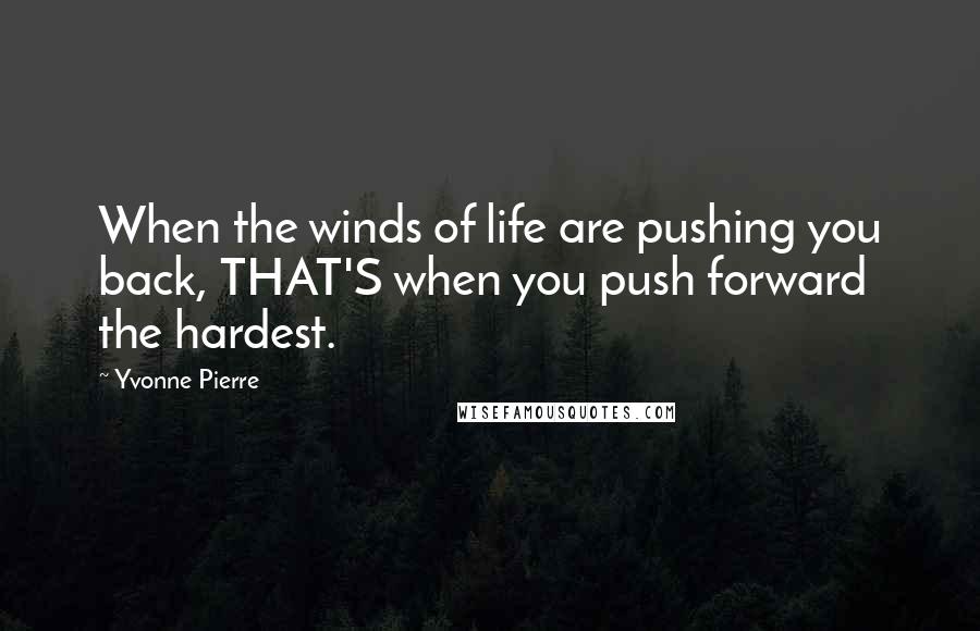 Yvonne Pierre Quotes: When the winds of life are pushing you back, THAT'S when you push forward the hardest.