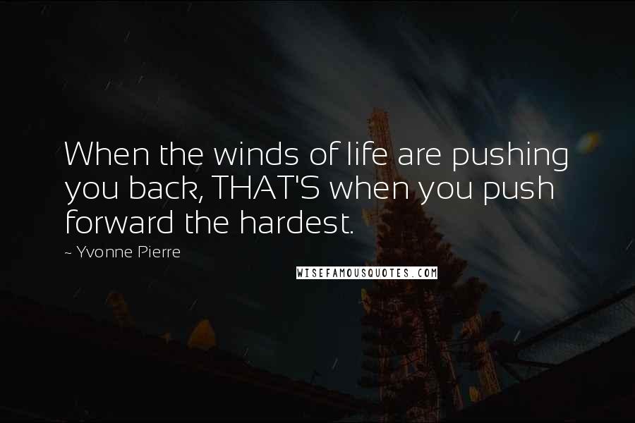 Yvonne Pierre Quotes: When the winds of life are pushing you back, THAT'S when you push forward the hardest.