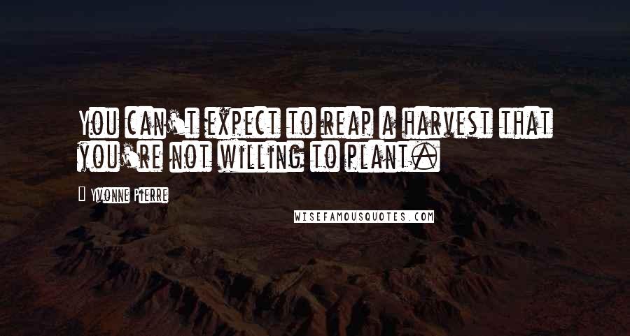Yvonne Pierre Quotes: You can't expect to reap a harvest that you're not willing to plant.