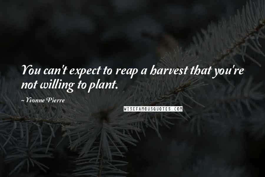 Yvonne Pierre Quotes: You can't expect to reap a harvest that you're not willing to plant.