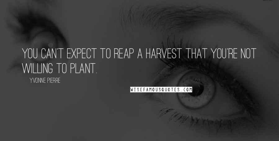 Yvonne Pierre Quotes: You can't expect to reap a harvest that you're not willing to plant.