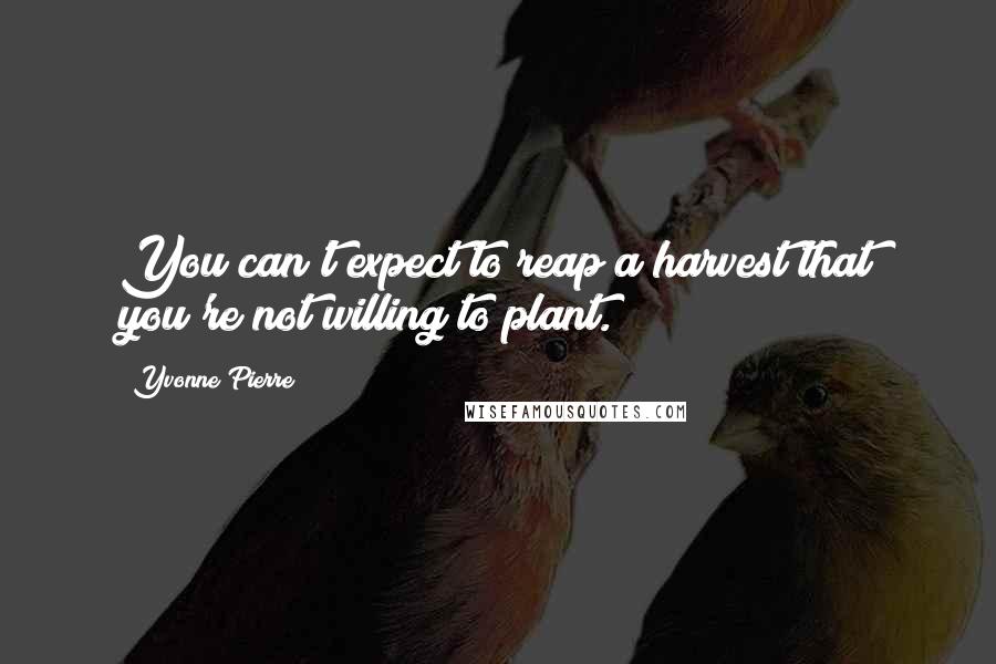 Yvonne Pierre Quotes: You can't expect to reap a harvest that you're not willing to plant.