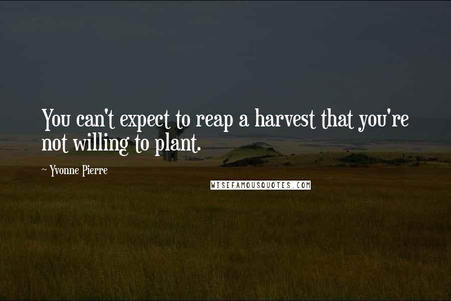 Yvonne Pierre Quotes: You can't expect to reap a harvest that you're not willing to plant.