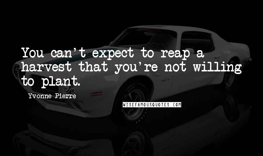 Yvonne Pierre Quotes: You can't expect to reap a harvest that you're not willing to plant.