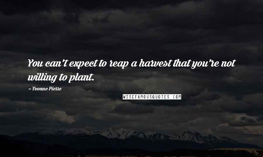 Yvonne Pierre Quotes: You can't expect to reap a harvest that you're not willing to plant.