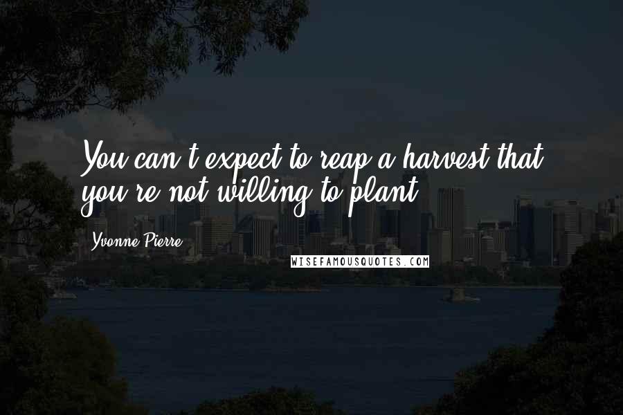 Yvonne Pierre Quotes: You can't expect to reap a harvest that you're not willing to plant.