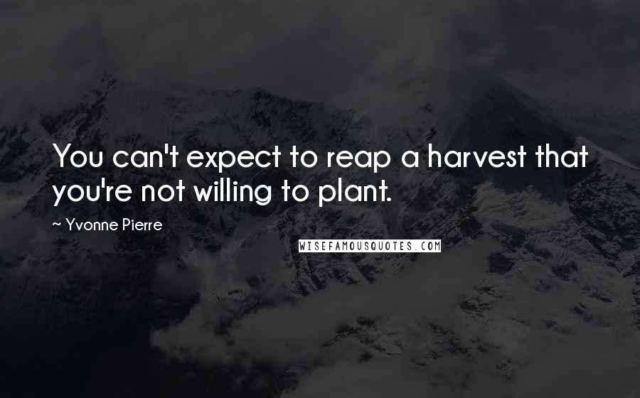 Yvonne Pierre Quotes: You can't expect to reap a harvest that you're not willing to plant.
