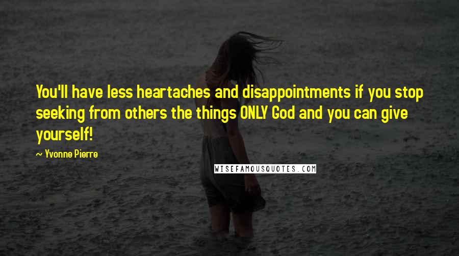Yvonne Pierre Quotes: You'll have less heartaches and disappointments if you stop seeking from others the things ONLY God and you can give yourself!