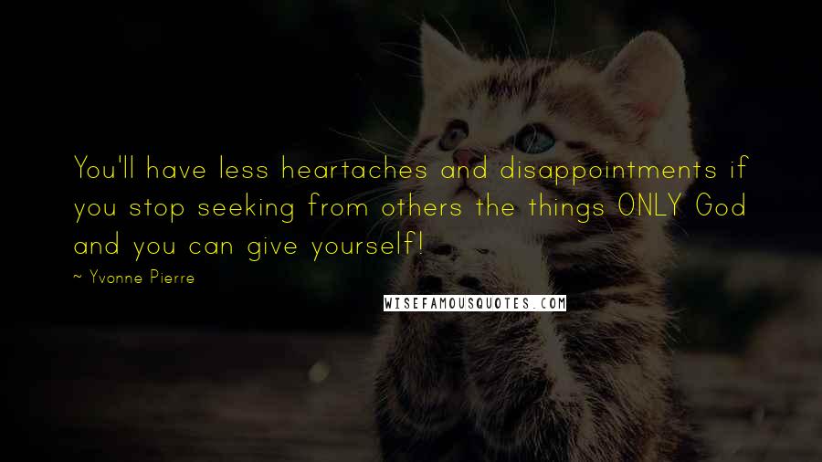 Yvonne Pierre Quotes: You'll have less heartaches and disappointments if you stop seeking from others the things ONLY God and you can give yourself!