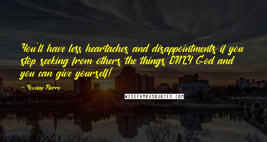 Yvonne Pierre Quotes: You'll have less heartaches and disappointments if you stop seeking from others the things ONLY God and you can give yourself!