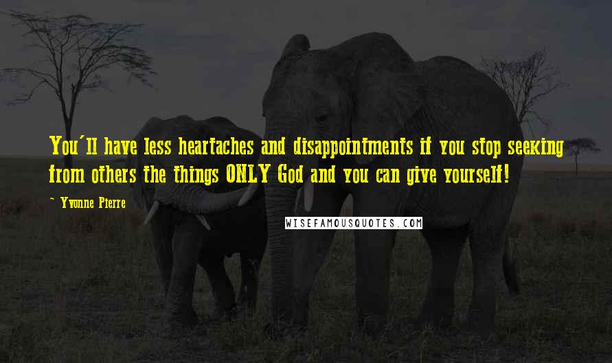 Yvonne Pierre Quotes: You'll have less heartaches and disappointments if you stop seeking from others the things ONLY God and you can give yourself!