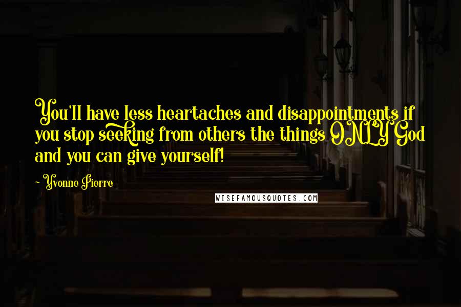 Yvonne Pierre Quotes: You'll have less heartaches and disappointments if you stop seeking from others the things ONLY God and you can give yourself!