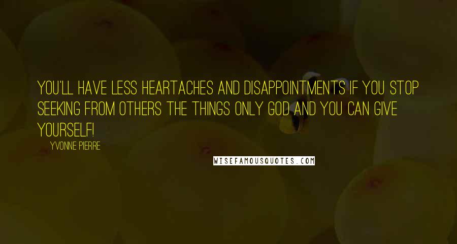 Yvonne Pierre Quotes: You'll have less heartaches and disappointments if you stop seeking from others the things ONLY God and you can give yourself!