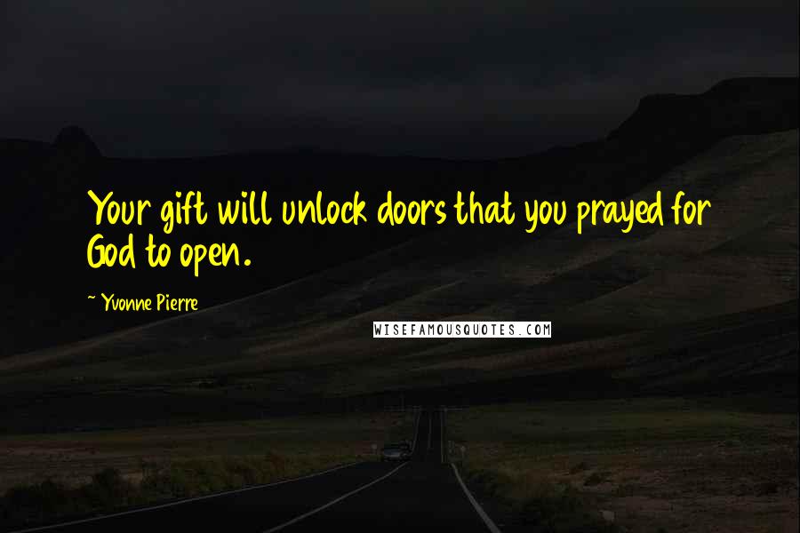 Yvonne Pierre Quotes: Your gift will unlock doors that you prayed for God to open.