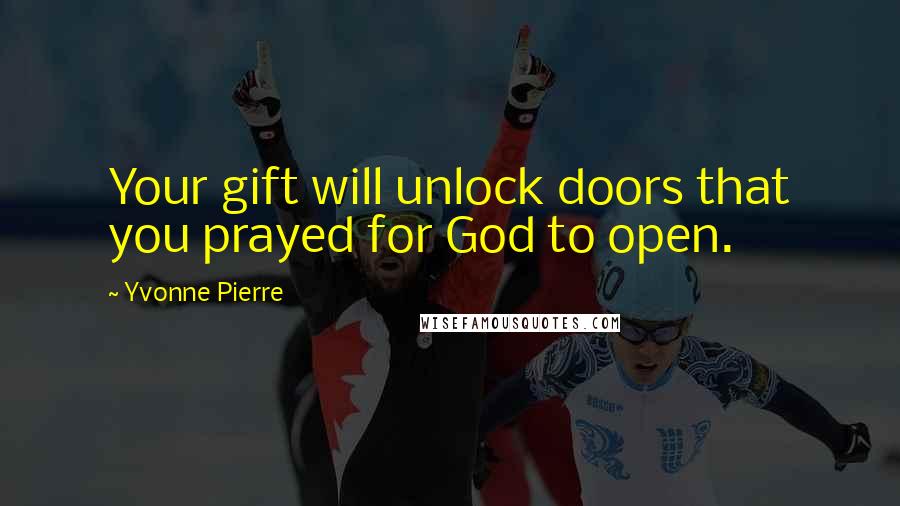 Yvonne Pierre Quotes: Your gift will unlock doors that you prayed for God to open.