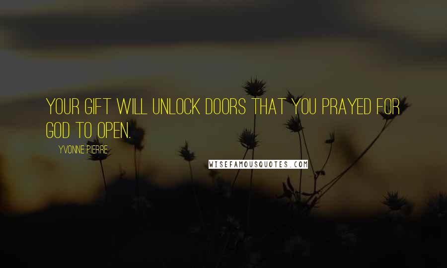 Yvonne Pierre Quotes: Your gift will unlock doors that you prayed for God to open.