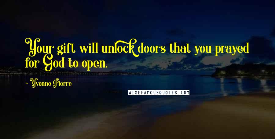 Yvonne Pierre Quotes: Your gift will unlock doors that you prayed for God to open.