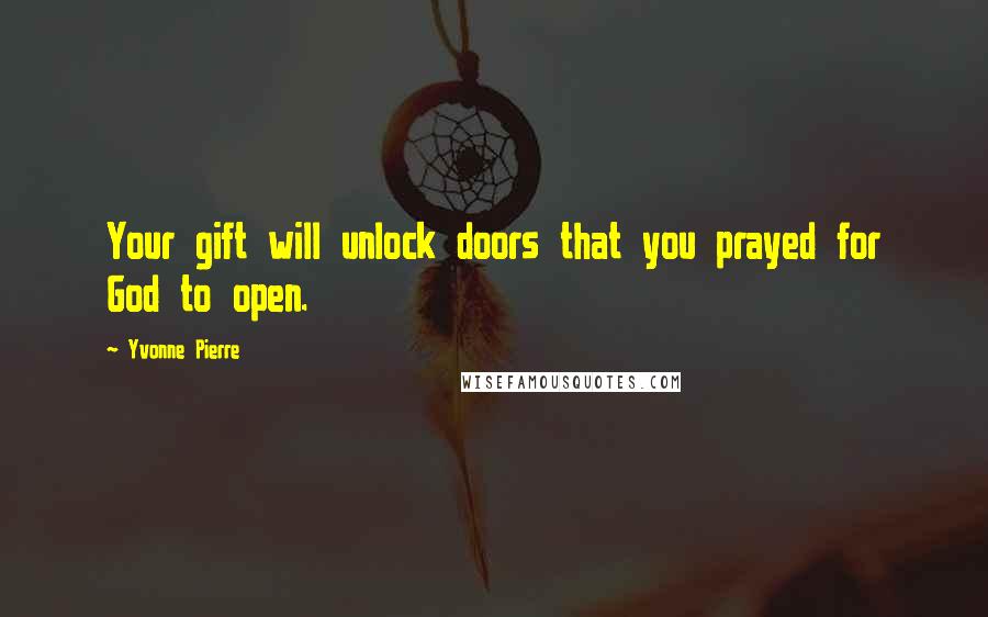 Yvonne Pierre Quotes: Your gift will unlock doors that you prayed for God to open.