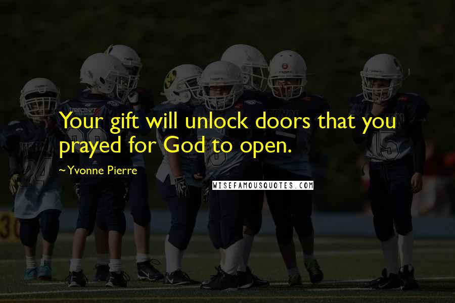 Yvonne Pierre Quotes: Your gift will unlock doors that you prayed for God to open.