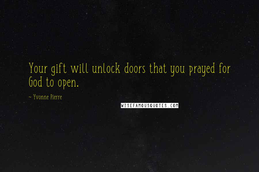 Yvonne Pierre Quotes: Your gift will unlock doors that you prayed for God to open.