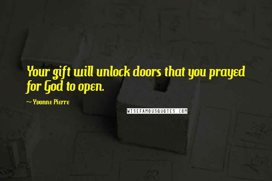 Yvonne Pierre Quotes: Your gift will unlock doors that you prayed for God to open.