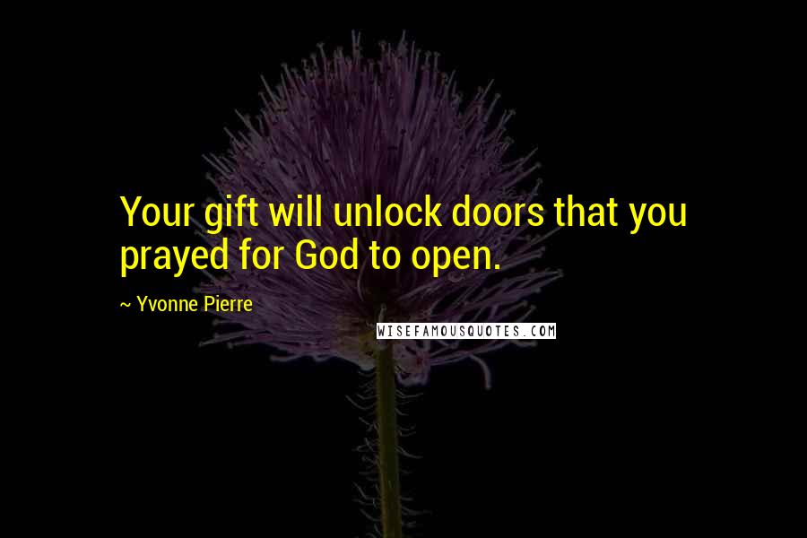 Yvonne Pierre Quotes: Your gift will unlock doors that you prayed for God to open.