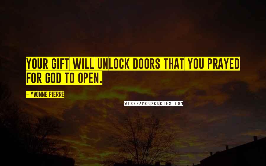 Yvonne Pierre Quotes: Your gift will unlock doors that you prayed for God to open.