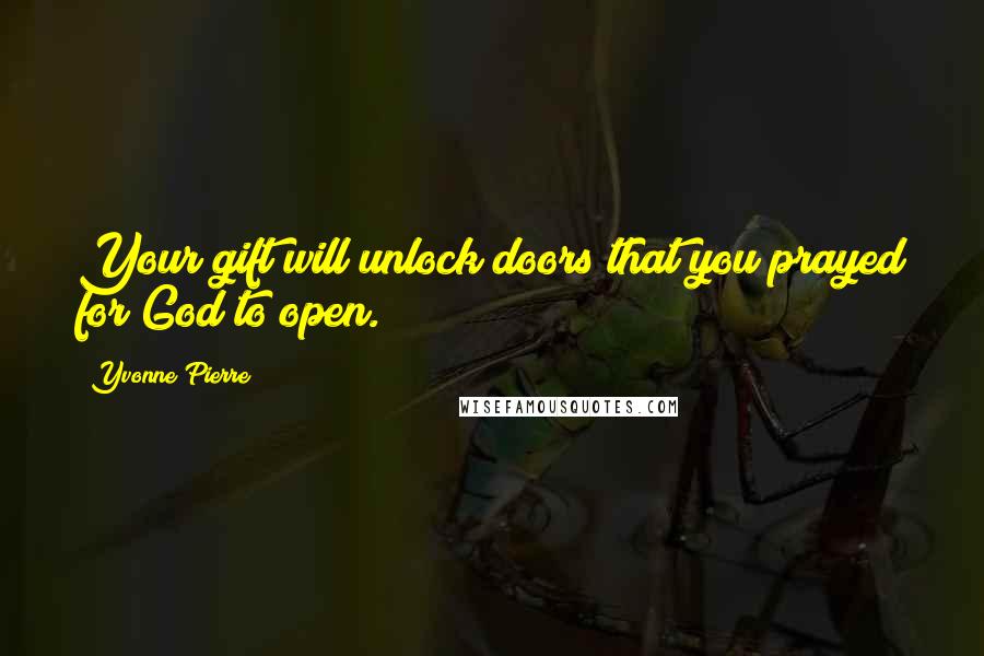 Yvonne Pierre Quotes: Your gift will unlock doors that you prayed for God to open.