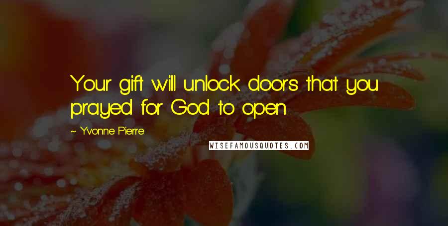 Yvonne Pierre Quotes: Your gift will unlock doors that you prayed for God to open.