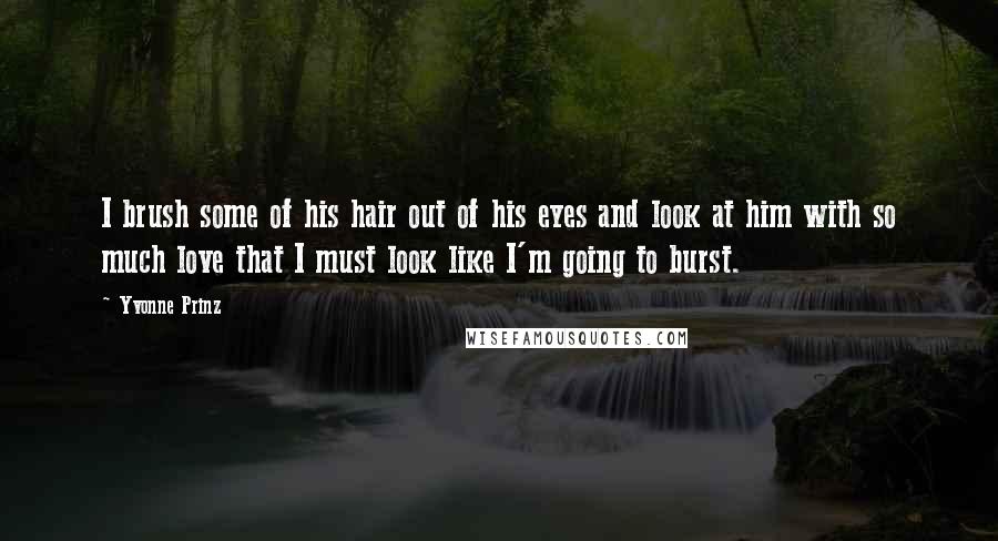 Yvonne Prinz Quotes: I brush some of his hair out of his eyes and look at him with so much love that I must look like I'm going to burst.