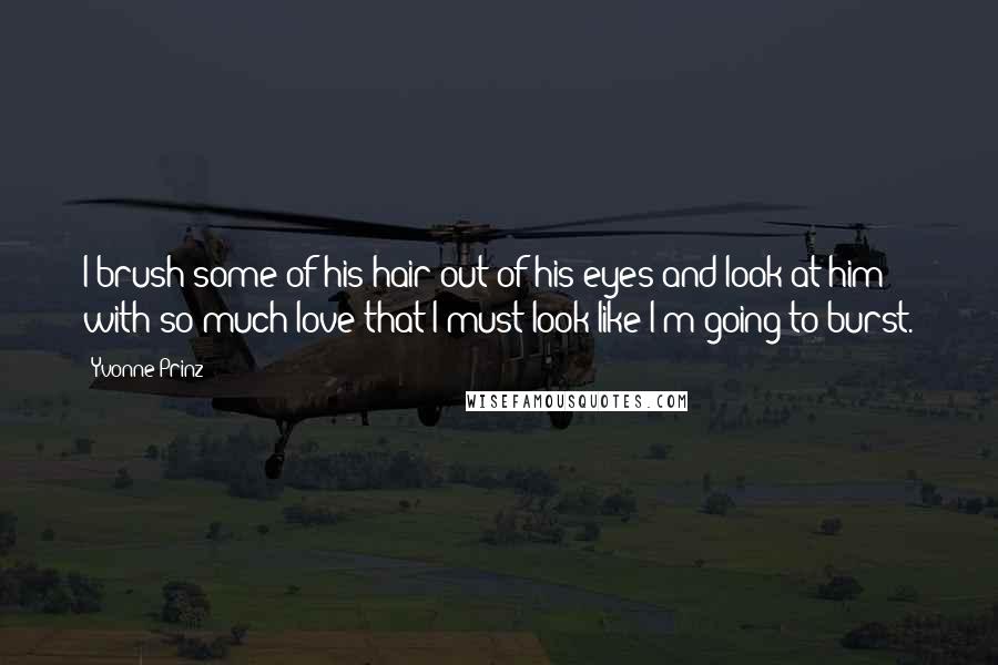 Yvonne Prinz Quotes: I brush some of his hair out of his eyes and look at him with so much love that I must look like I'm going to burst.