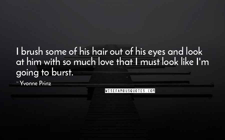 Yvonne Prinz Quotes: I brush some of his hair out of his eyes and look at him with so much love that I must look like I'm going to burst.