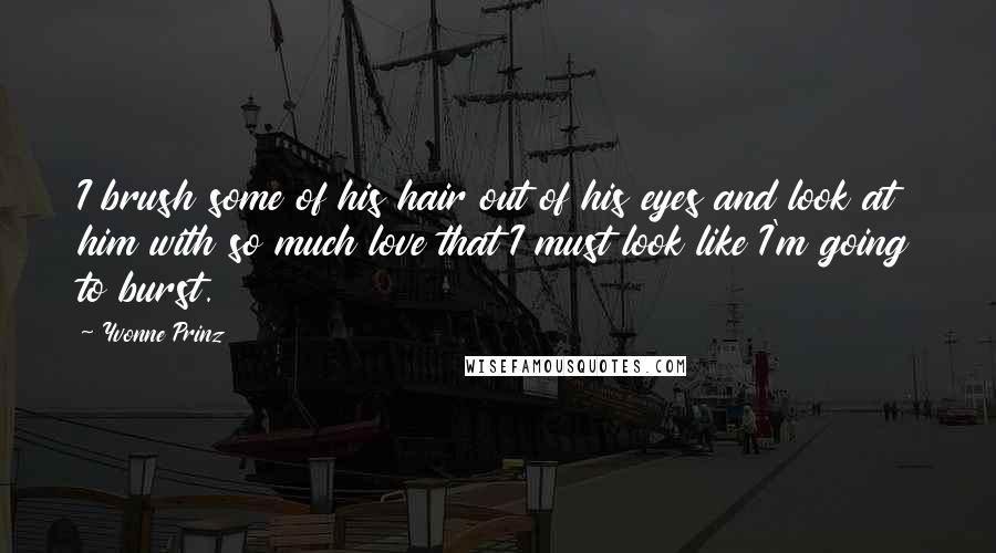 Yvonne Prinz Quotes: I brush some of his hair out of his eyes and look at him with so much love that I must look like I'm going to burst.