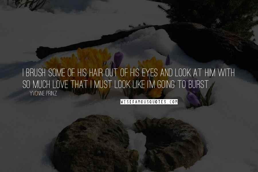 Yvonne Prinz Quotes: I brush some of his hair out of his eyes and look at him with so much love that I must look like I'm going to burst.