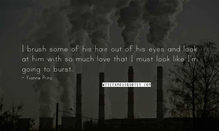 Yvonne Prinz Quotes: I brush some of his hair out of his eyes and look at him with so much love that I must look like I'm going to burst.