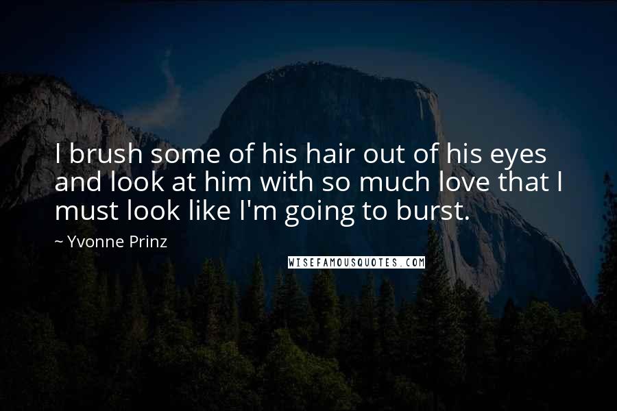 Yvonne Prinz Quotes: I brush some of his hair out of his eyes and look at him with so much love that I must look like I'm going to burst.