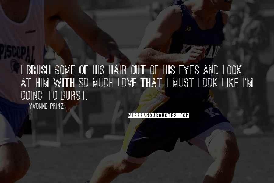 Yvonne Prinz Quotes: I brush some of his hair out of his eyes and look at him with so much love that I must look like I'm going to burst.