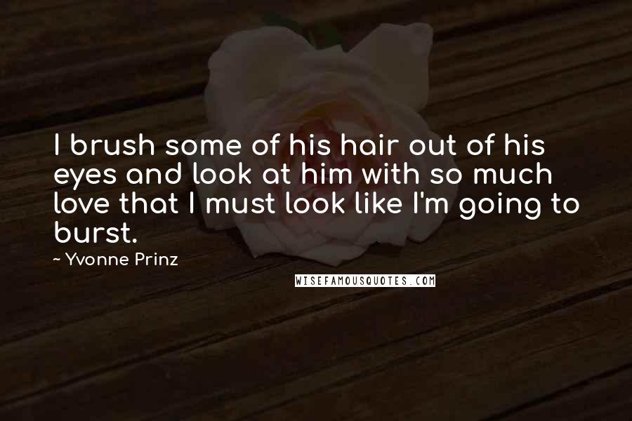 Yvonne Prinz Quotes: I brush some of his hair out of his eyes and look at him with so much love that I must look like I'm going to burst.