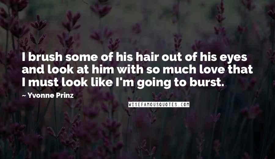 Yvonne Prinz Quotes: I brush some of his hair out of his eyes and look at him with so much love that I must look like I'm going to burst.