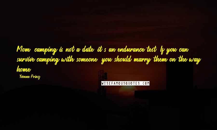 Yvonne Prinz Quotes: Mom, camping is not a date; it's an endurance test. If you can survive camping with someone, you should marry them on the way home.