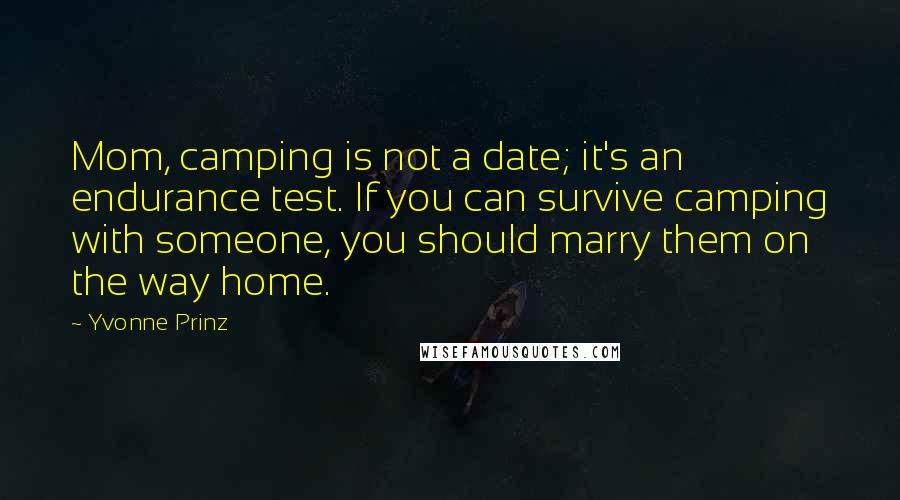 Yvonne Prinz Quotes: Mom, camping is not a date; it's an endurance test. If you can survive camping with someone, you should marry them on the way home.